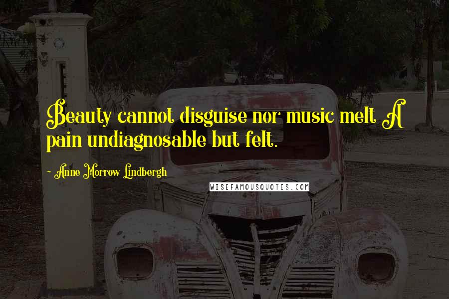 Anne Morrow Lindbergh Quotes: Beauty cannot disguise nor music melt A pain undiagnosable but felt.