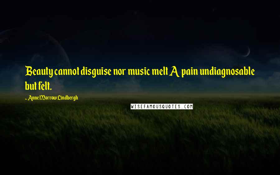 Anne Morrow Lindbergh Quotes: Beauty cannot disguise nor music melt A pain undiagnosable but felt.