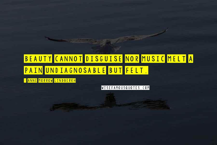 Anne Morrow Lindbergh Quotes: Beauty cannot disguise nor music melt A pain undiagnosable but felt.