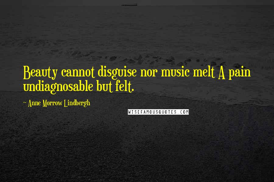 Anne Morrow Lindbergh Quotes: Beauty cannot disguise nor music melt A pain undiagnosable but felt.