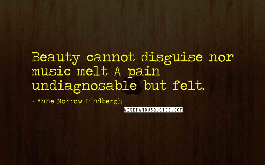 Anne Morrow Lindbergh Quotes: Beauty cannot disguise nor music melt A pain undiagnosable but felt.
