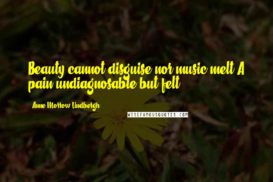 Anne Morrow Lindbergh Quotes: Beauty cannot disguise nor music melt A pain undiagnosable but felt.