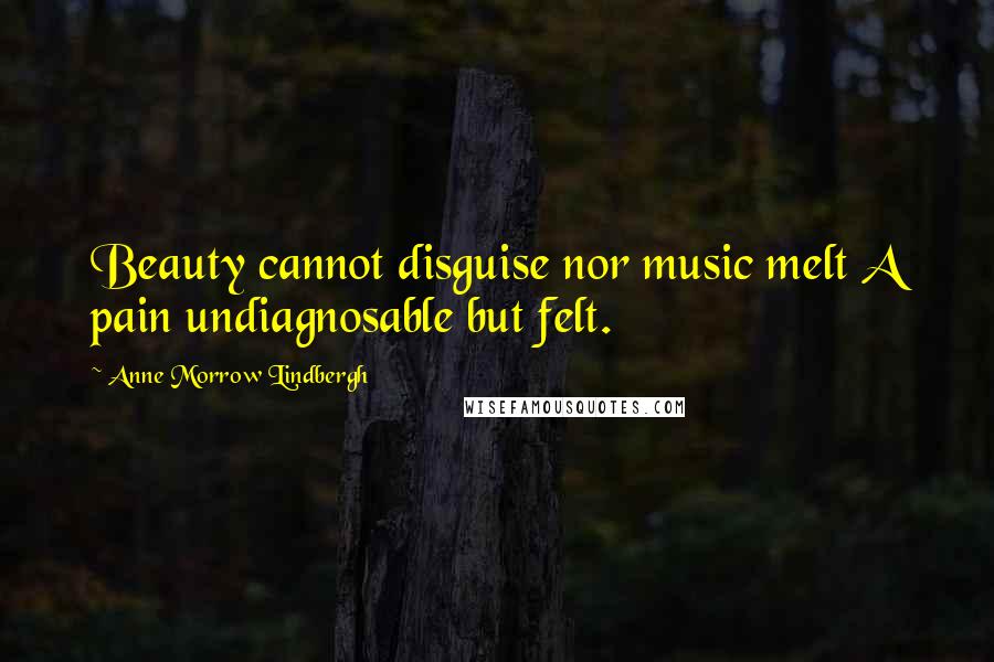 Anne Morrow Lindbergh Quotes: Beauty cannot disguise nor music melt A pain undiagnosable but felt.