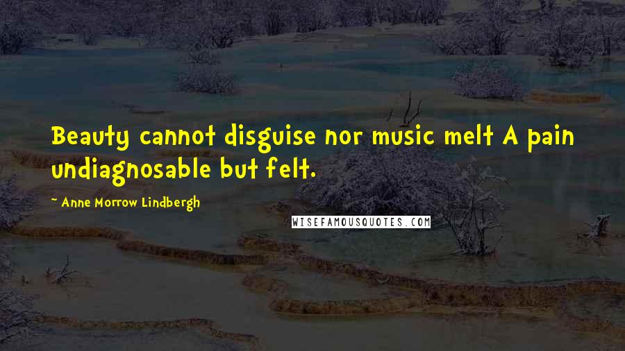 Anne Morrow Lindbergh Quotes: Beauty cannot disguise nor music melt A pain undiagnosable but felt.