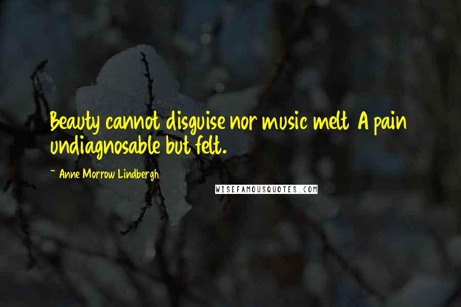Anne Morrow Lindbergh Quotes: Beauty cannot disguise nor music melt A pain undiagnosable but felt.