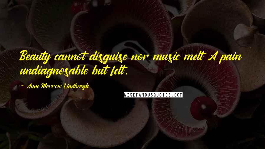 Anne Morrow Lindbergh Quotes: Beauty cannot disguise nor music melt A pain undiagnosable but felt.