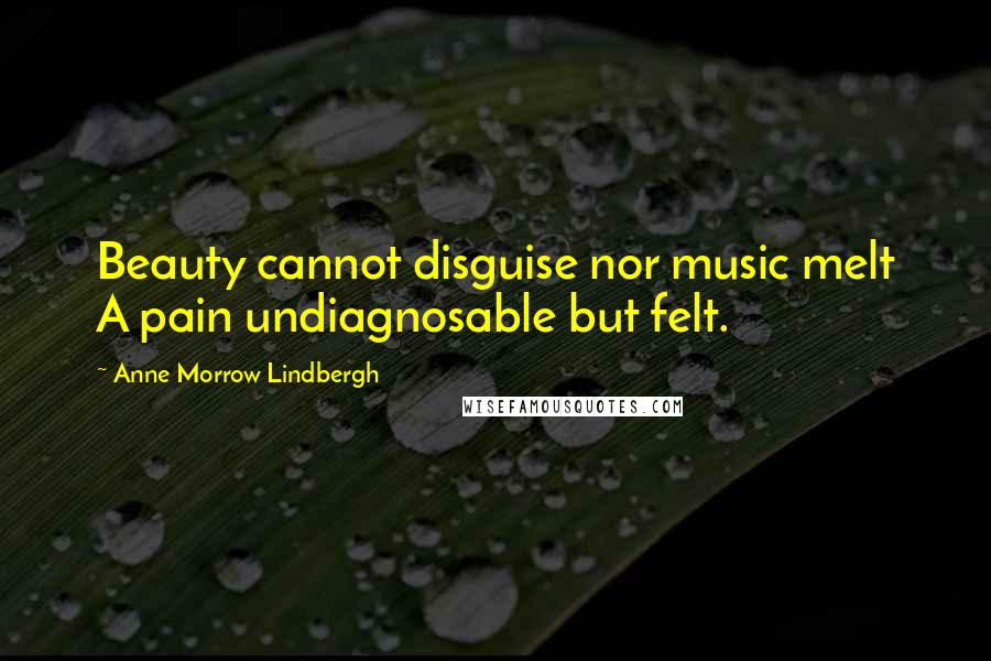 Anne Morrow Lindbergh Quotes: Beauty cannot disguise nor music melt A pain undiagnosable but felt.