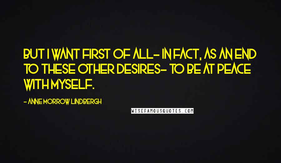 Anne Morrow Lindbergh Quotes: But I want first of all- in fact, as an end to these other desires- to be at peace with myself.