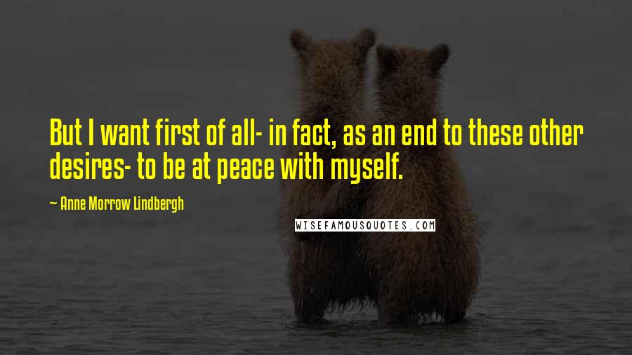 Anne Morrow Lindbergh Quotes: But I want first of all- in fact, as an end to these other desires- to be at peace with myself.