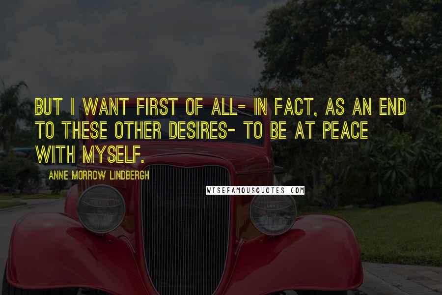 Anne Morrow Lindbergh Quotes: But I want first of all- in fact, as an end to these other desires- to be at peace with myself.