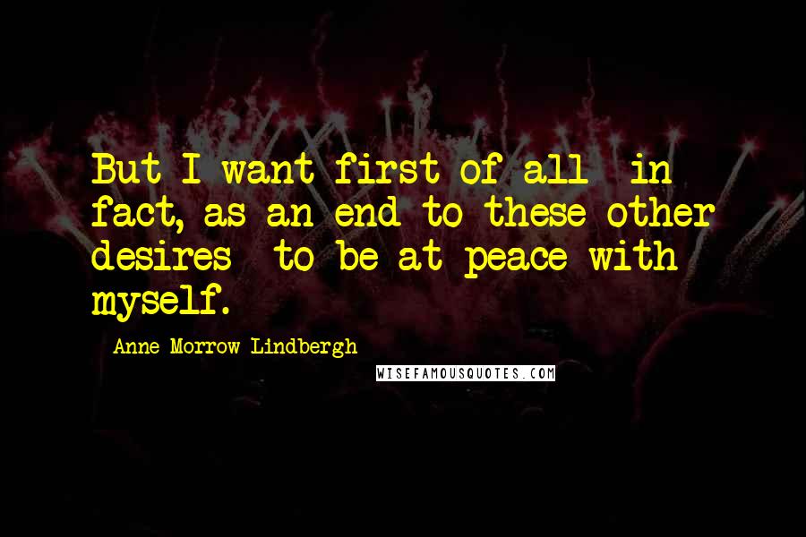 Anne Morrow Lindbergh Quotes: But I want first of all- in fact, as an end to these other desires- to be at peace with myself.