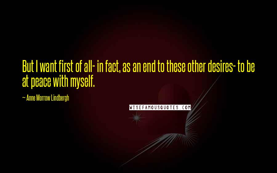 Anne Morrow Lindbergh Quotes: But I want first of all- in fact, as an end to these other desires- to be at peace with myself.