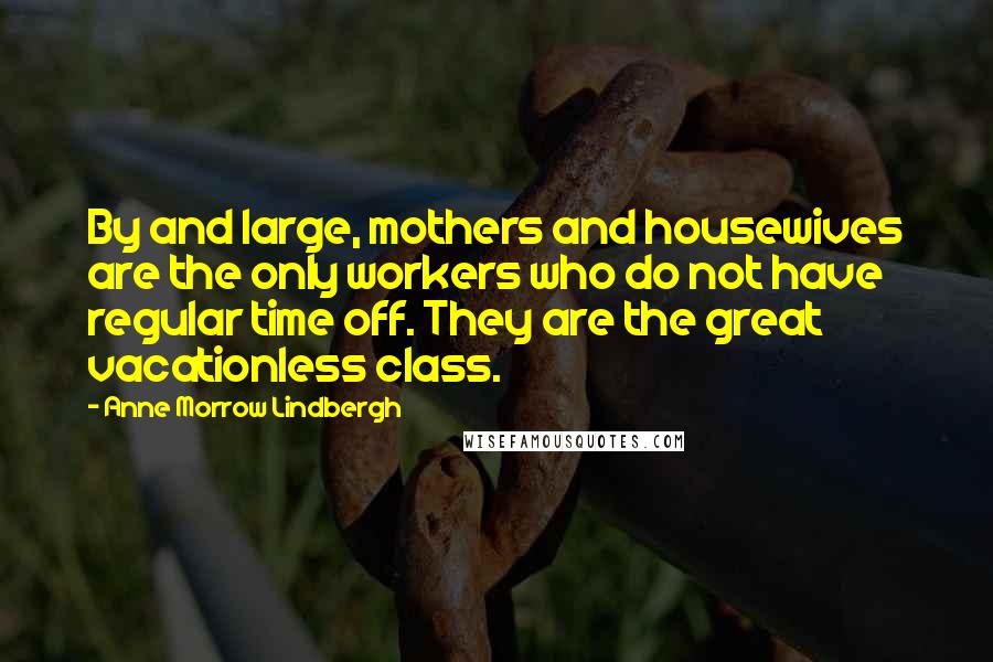 Anne Morrow Lindbergh Quotes: By and large, mothers and housewives are the only workers who do not have regular time off. They are the great vacationless class.