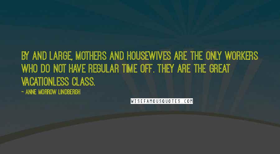 Anne Morrow Lindbergh Quotes: By and large, mothers and housewives are the only workers who do not have regular time off. They are the great vacationless class.