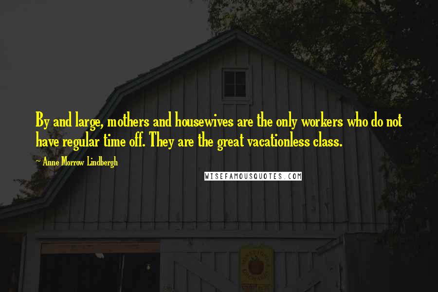 Anne Morrow Lindbergh Quotes: By and large, mothers and housewives are the only workers who do not have regular time off. They are the great vacationless class.