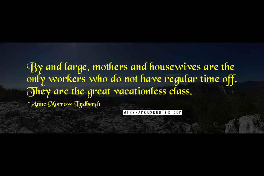 Anne Morrow Lindbergh Quotes: By and large, mothers and housewives are the only workers who do not have regular time off. They are the great vacationless class.