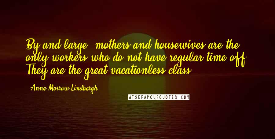 Anne Morrow Lindbergh Quotes: By and large, mothers and housewives are the only workers who do not have regular time off. They are the great vacationless class.