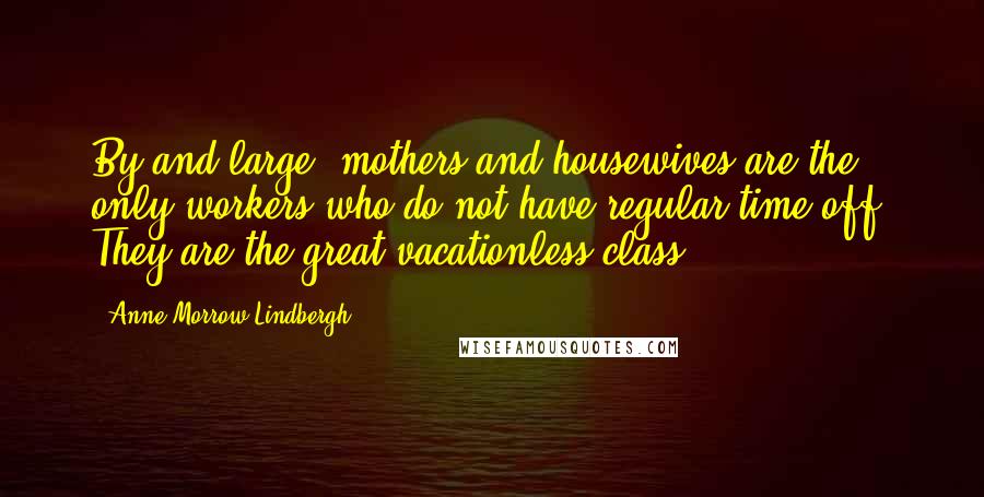 Anne Morrow Lindbergh Quotes: By and large, mothers and housewives are the only workers who do not have regular time off. They are the great vacationless class.