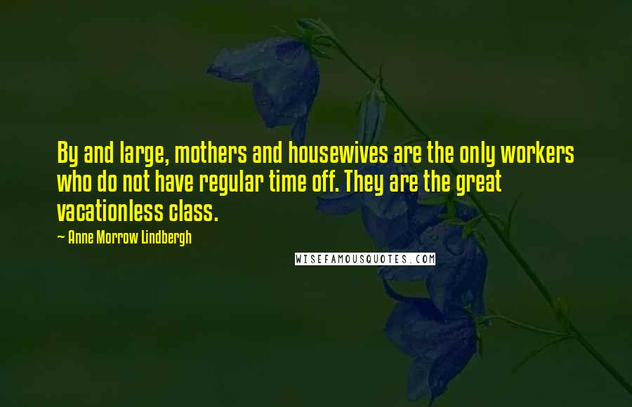 Anne Morrow Lindbergh Quotes: By and large, mothers and housewives are the only workers who do not have regular time off. They are the great vacationless class.