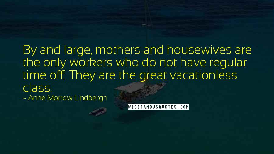 Anne Morrow Lindbergh Quotes: By and large, mothers and housewives are the only workers who do not have regular time off. They are the great vacationless class.