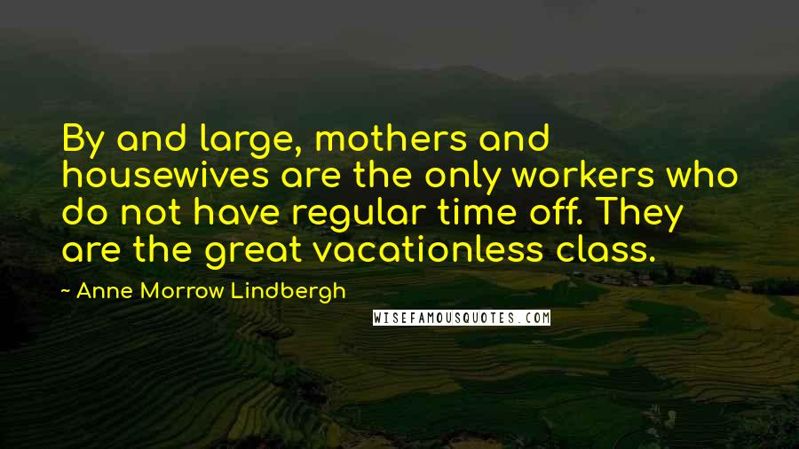 Anne Morrow Lindbergh Quotes: By and large, mothers and housewives are the only workers who do not have regular time off. They are the great vacationless class.