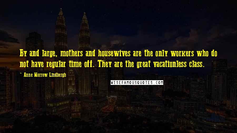 Anne Morrow Lindbergh Quotes: By and large, mothers and housewives are the only workers who do not have regular time off. They are the great vacationless class.