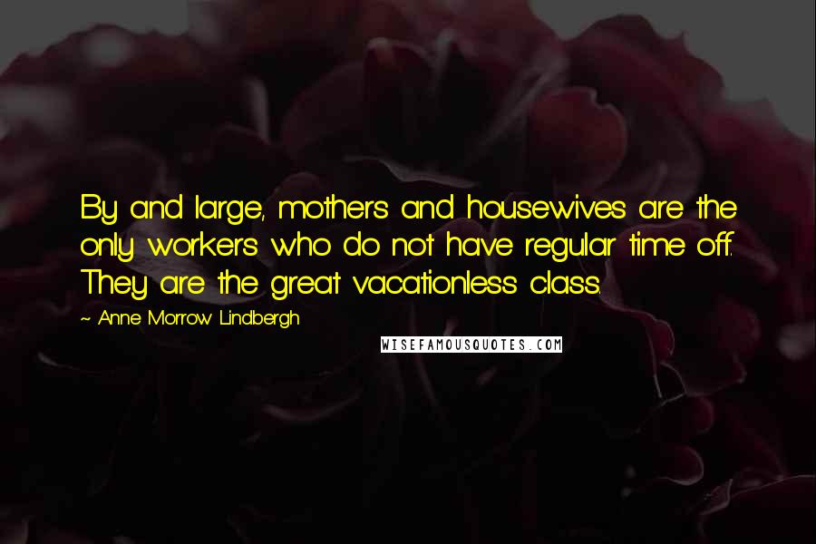 Anne Morrow Lindbergh Quotes: By and large, mothers and housewives are the only workers who do not have regular time off. They are the great vacationless class.