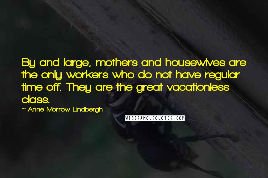 Anne Morrow Lindbergh Quotes: By and large, mothers and housewives are the only workers who do not have regular time off. They are the great vacationless class.