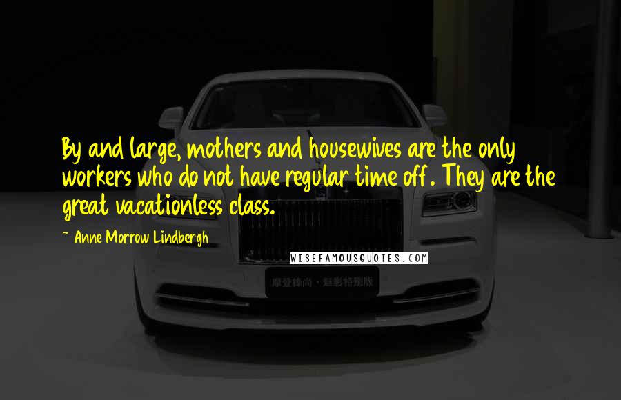 Anne Morrow Lindbergh Quotes: By and large, mothers and housewives are the only workers who do not have regular time off. They are the great vacationless class.