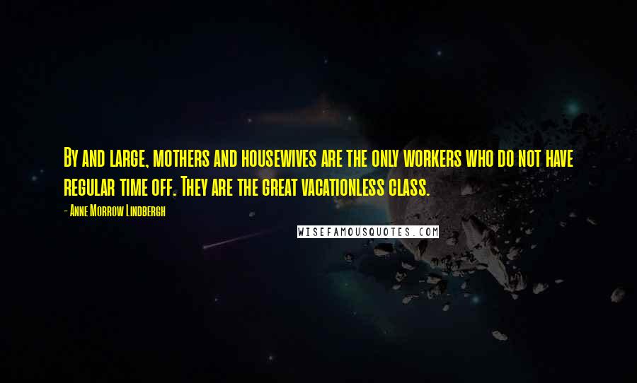 Anne Morrow Lindbergh Quotes: By and large, mothers and housewives are the only workers who do not have regular time off. They are the great vacationless class.