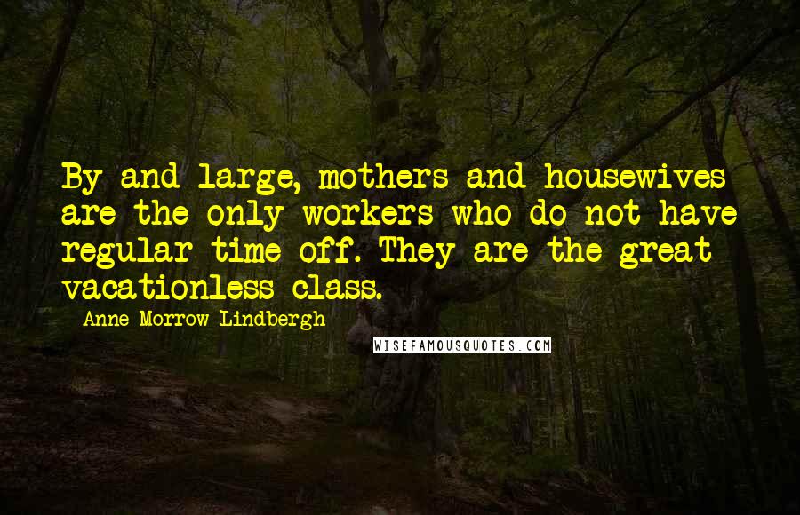 Anne Morrow Lindbergh Quotes: By and large, mothers and housewives are the only workers who do not have regular time off. They are the great vacationless class.