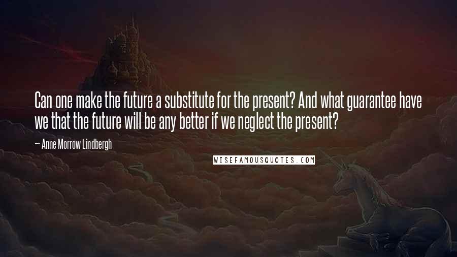 Anne Morrow Lindbergh Quotes: Can one make the future a substitute for the present? And what guarantee have we that the future will be any better if we neglect the present?