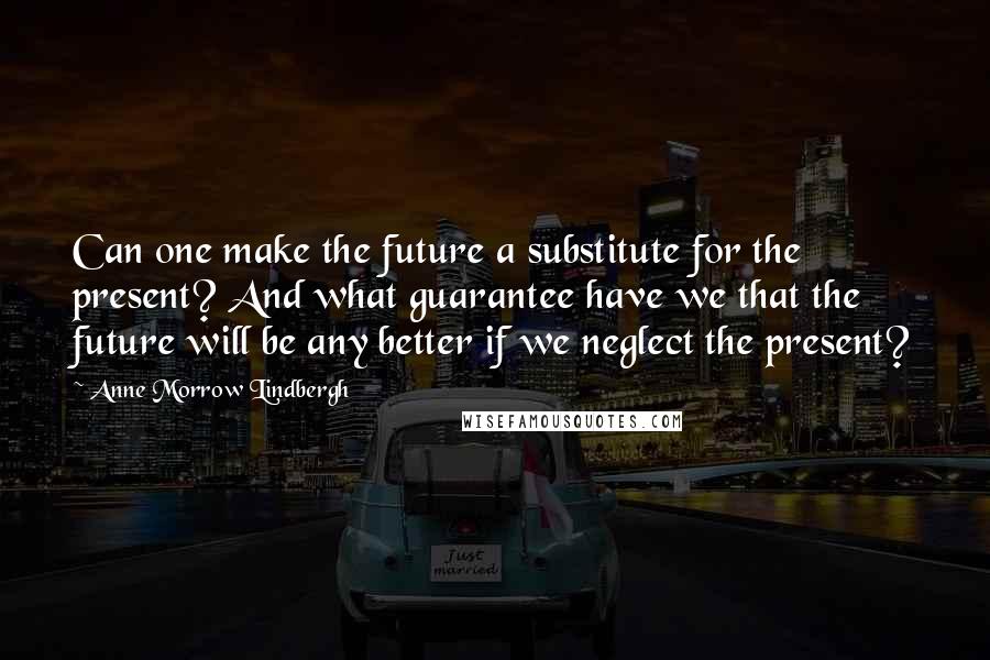Anne Morrow Lindbergh Quotes: Can one make the future a substitute for the present? And what guarantee have we that the future will be any better if we neglect the present?