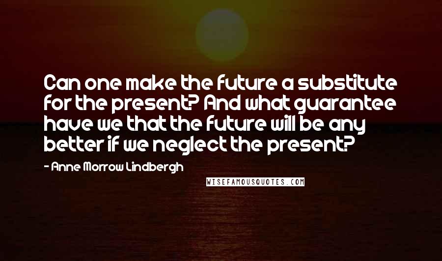 Anne Morrow Lindbergh Quotes: Can one make the future a substitute for the present? And what guarantee have we that the future will be any better if we neglect the present?