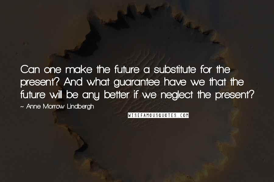 Anne Morrow Lindbergh Quotes: Can one make the future a substitute for the present? And what guarantee have we that the future will be any better if we neglect the present?