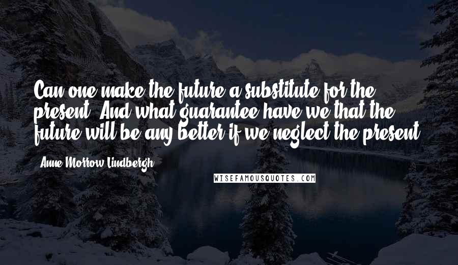 Anne Morrow Lindbergh Quotes: Can one make the future a substitute for the present? And what guarantee have we that the future will be any better if we neglect the present?