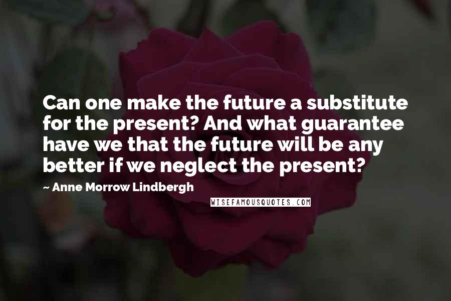 Anne Morrow Lindbergh Quotes: Can one make the future a substitute for the present? And what guarantee have we that the future will be any better if we neglect the present?