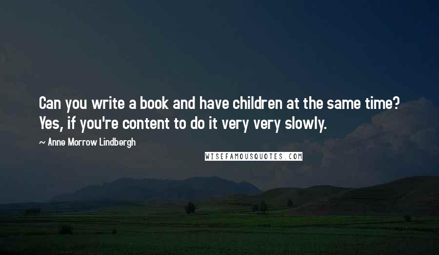Anne Morrow Lindbergh Quotes: Can you write a book and have children at the same time? Yes, if you're content to do it very very slowly.