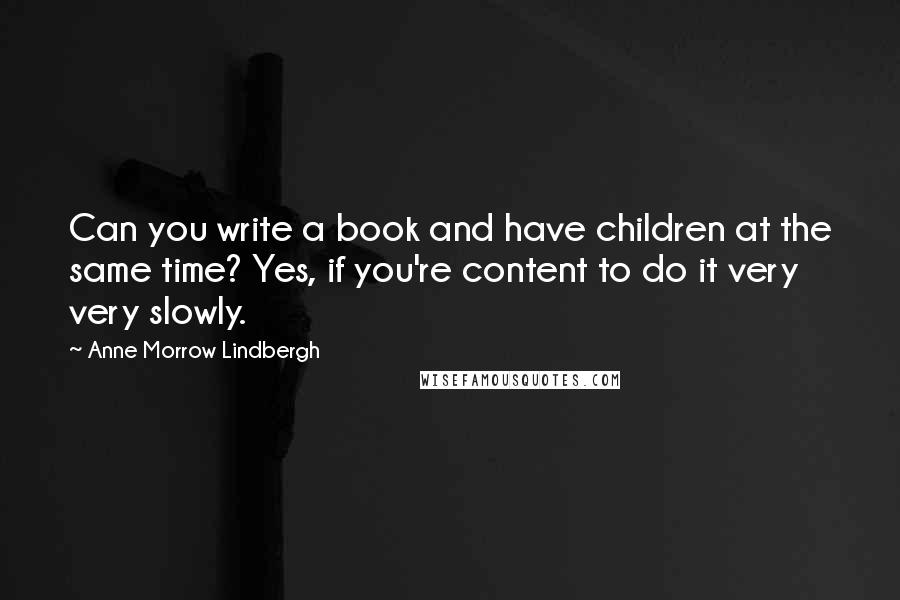 Anne Morrow Lindbergh Quotes: Can you write a book and have children at the same time? Yes, if you're content to do it very very slowly.