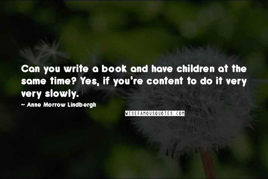 Anne Morrow Lindbergh Quotes: Can you write a book and have children at the same time? Yes, if you're content to do it very very slowly.