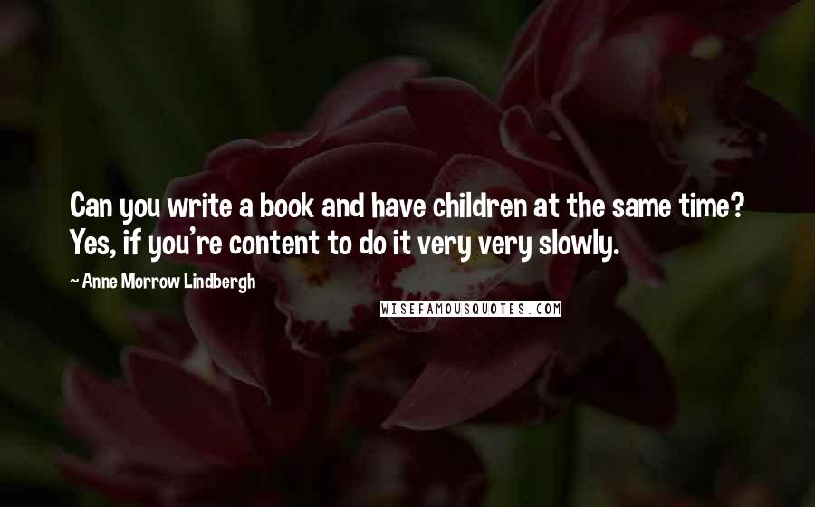 Anne Morrow Lindbergh Quotes: Can you write a book and have children at the same time? Yes, if you're content to do it very very slowly.