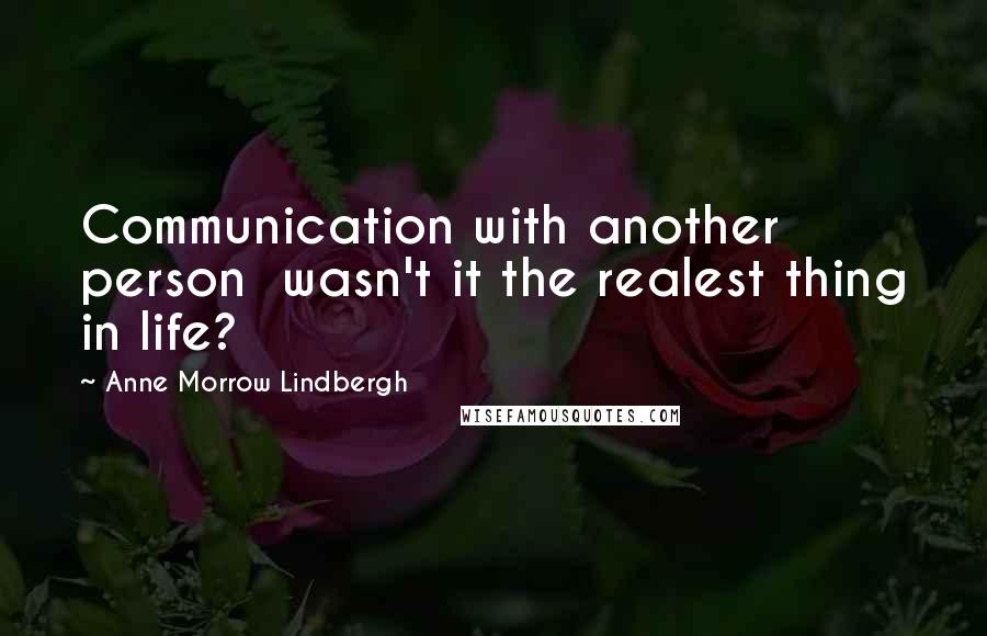 Anne Morrow Lindbergh Quotes: Communication with another person wasn't it the realest thing in life?