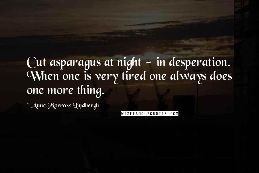 Anne Morrow Lindbergh Quotes: Cut asparagus at night - in desperation. When one is very tired one always does one more thing.