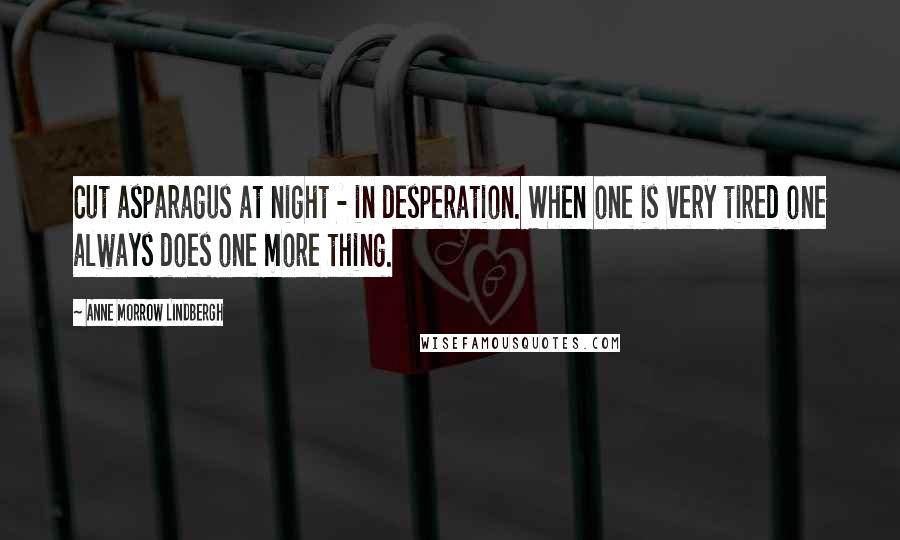 Anne Morrow Lindbergh Quotes: Cut asparagus at night - in desperation. When one is very tired one always does one more thing.