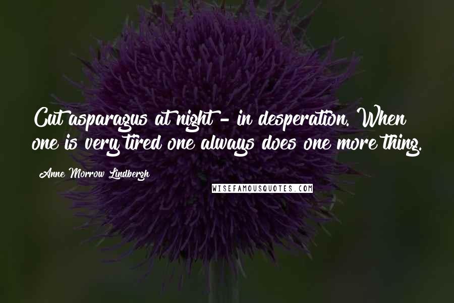 Anne Morrow Lindbergh Quotes: Cut asparagus at night - in desperation. When one is very tired one always does one more thing.
