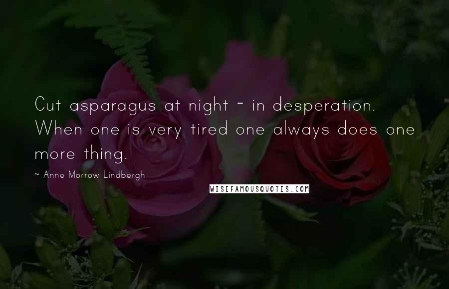 Anne Morrow Lindbergh Quotes: Cut asparagus at night - in desperation. When one is very tired one always does one more thing.