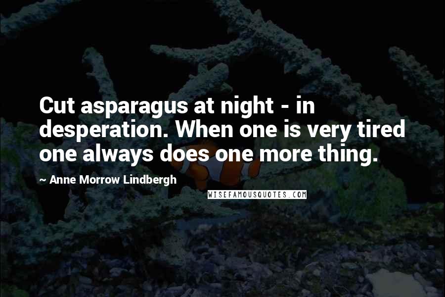 Anne Morrow Lindbergh Quotes: Cut asparagus at night - in desperation. When one is very tired one always does one more thing.
