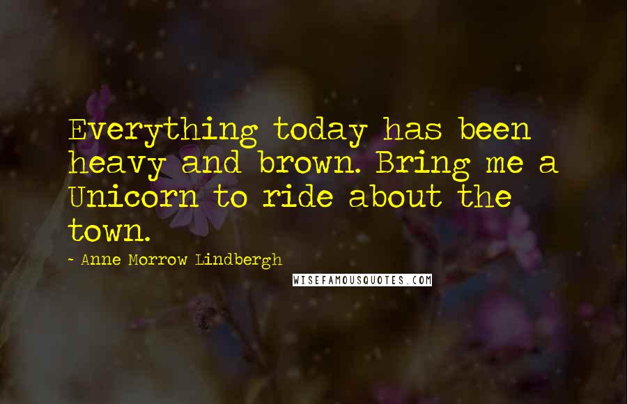 Anne Morrow Lindbergh Quotes: Everything today has been heavy and brown. Bring me a Unicorn to ride about the town.