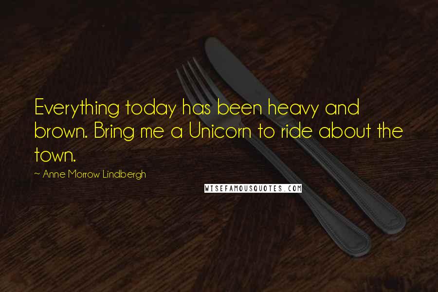 Anne Morrow Lindbergh Quotes: Everything today has been heavy and brown. Bring me a Unicorn to ride about the town.