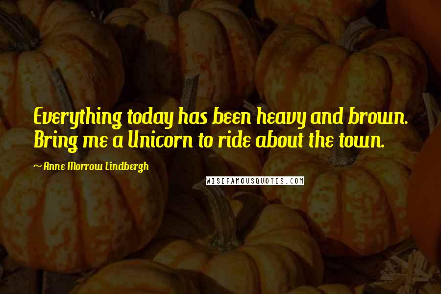 Anne Morrow Lindbergh Quotes: Everything today has been heavy and brown. Bring me a Unicorn to ride about the town.